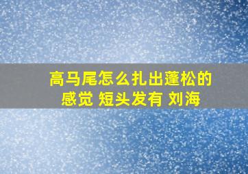 高马尾怎么扎出蓬松的感觉 短头发有 刘海